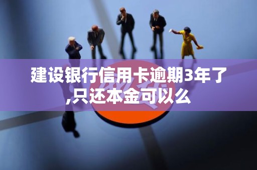 建设银行信用卡逾期3年了,只还本金可以么