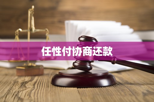 任性付协商还款全解析：意义、机会与对借贷双方的影响
