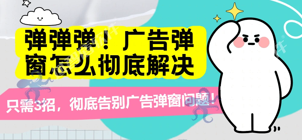 工作生活常遇广告弹窗烦恼？这些原因及解决办法要知道